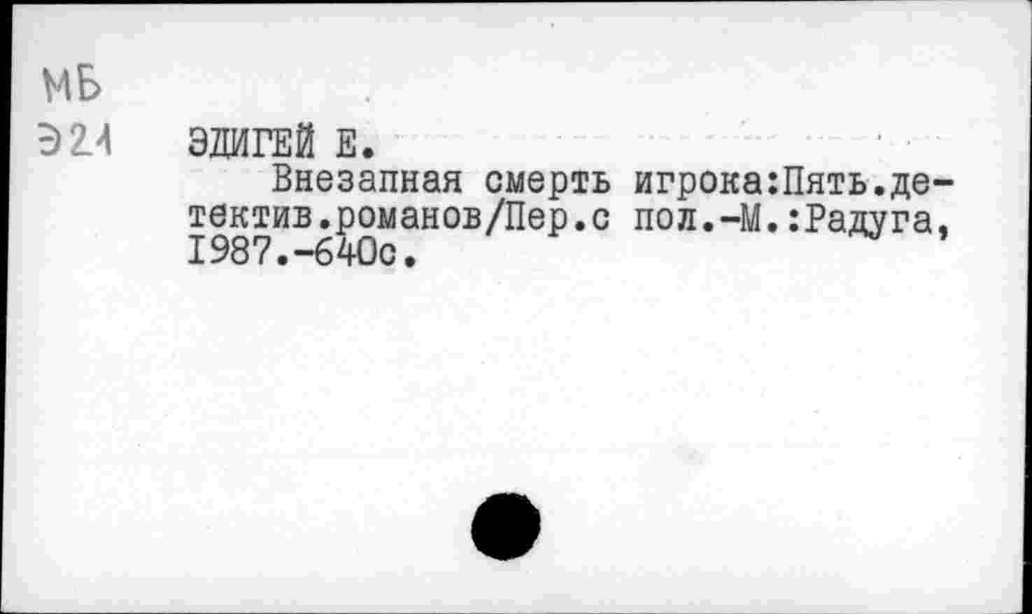 ﻿МБ
Э2.4 ЭДИГЕЙ Е.
Внезапная смерть игрока:Пять.детектив.романов /Пер. с пол.-М.:Радуга, 1987.-64Оо.